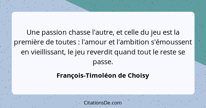 Une passion chasse l'autre, et celle du jeu est la première de toutes : l'amour et l'ambition s'émoussent en vieill... - François-Timoléon de Choisy