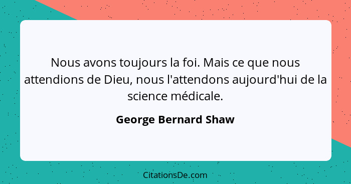 Nous avons toujours la foi. Mais ce que nous attendions de Dieu, nous l'attendons aujourd'hui de la science médicale.... - George Bernard Shaw
