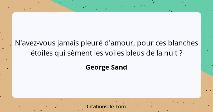 N'avez-vous jamais pleuré d'amour, pour ces blanches étoiles qui sèment les voiles bleus de la nuit ?... - George Sand