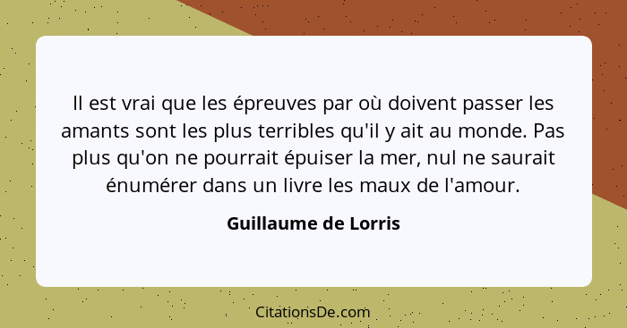 Il est vrai que les épreuves par où doivent passer les amants sont les plus terribles qu'il y ait au monde. Pas plus qu'on ne po... - Guillaume de Lorris