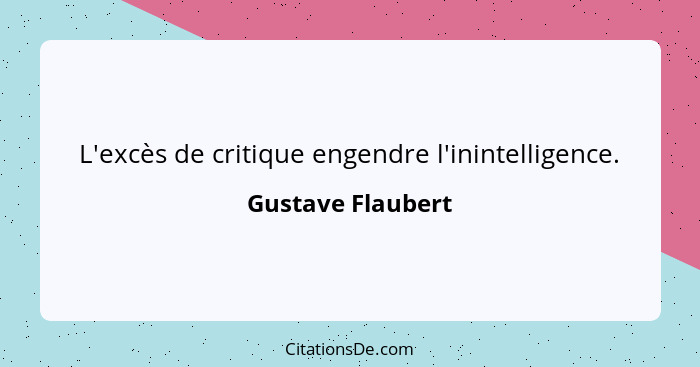 L'excès de critique engendre l'inintelligence.... - Gustave Flaubert