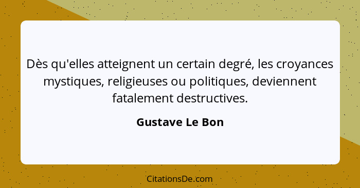 Dès qu'elles atteignent un certain degré, les croyances mystiques, religieuses ou politiques, deviennent fatalement destructives.... - Gustave Le Bon