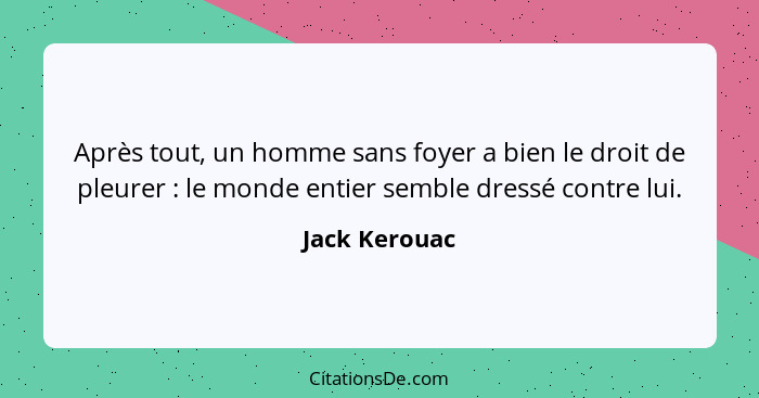 Après tout, un homme sans foyer a bien le droit de pleurer : le monde entier semble dressé contre lui.... - Jack Kerouac