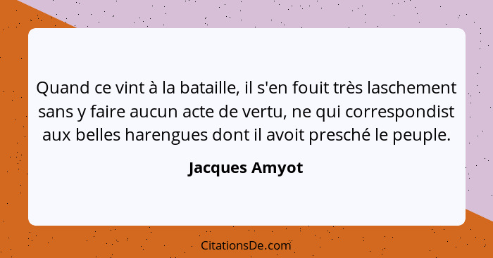 Quand ce vint à la bataille, il s'en fouit très laschement sans y faire aucun acte de vertu, ne qui correspondist aux belles harengues... - Jacques Amyot