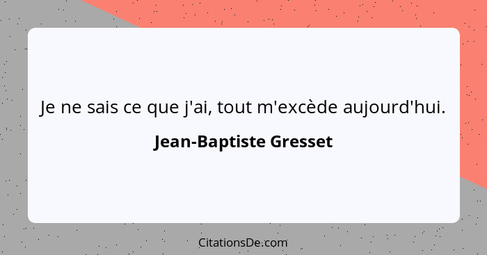 Je ne sais ce que j'ai, tout m'excède aujourd'hui.... - Jean-Baptiste Gresset