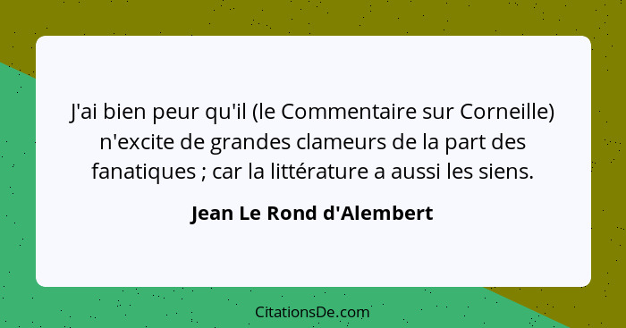 J'ai bien peur qu'il (le Commentaire sur Corneille) n'excite de grandes clameurs de la part des fanatiques ; car la... - Jean Le Rond d'Alembert