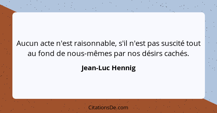 Aucun acte n'est raisonnable, s'il n'est pas suscité tout au fond de nous-mêmes par nos désirs cachés.... - Jean-Luc Hennig