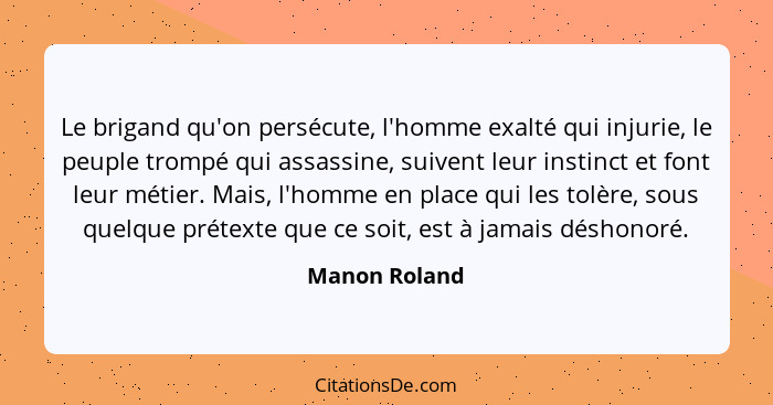 Le brigand qu'on persécute, l'homme exalté qui injurie, le peuple trompé qui assassine, suivent leur instinct et font leur métier. Mais... - Manon Roland