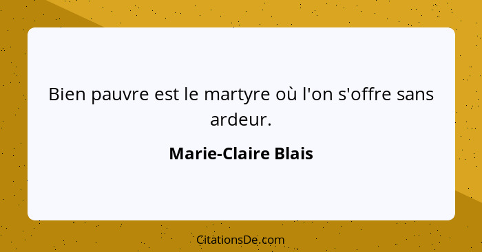 Bien pauvre est le martyre où l'on s'offre sans ardeur.... - Marie-Claire Blais