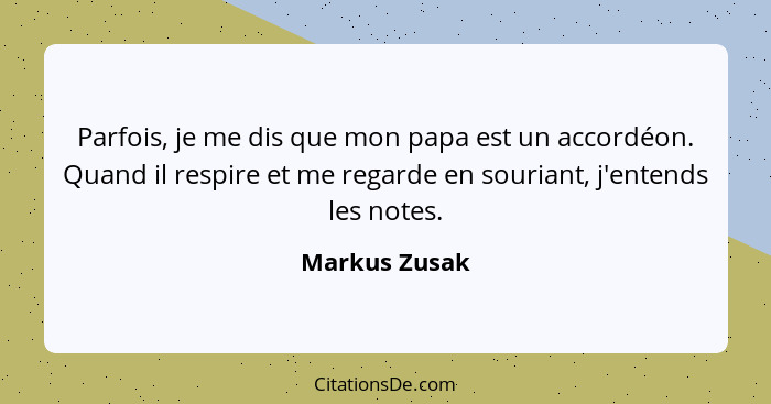 Parfois, je me dis que mon papa est un accordéon. Quand il respire et me regarde en souriant, j'entends les notes.... - Markus Zusak