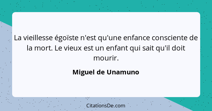 La vieillesse égoïste n'est qu'une enfance consciente de la mort. Le vieux est un enfant qui sait qu'il doit mourir.... - Miguel de Unamuno