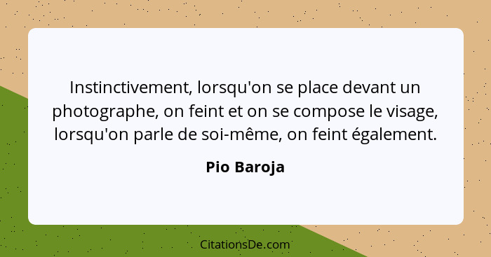 Instinctivement, lorsqu'on se place devant un photographe, on feint et on se compose le visage, lorsqu'on parle de soi-même, on feint éga... - Pio Baroja