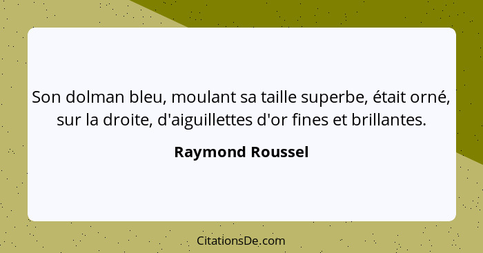 Son dolman bleu, moulant sa taille superbe, était orné, sur la droite, d'aiguillettes d'or fines et brillantes.... - Raymond Roussel