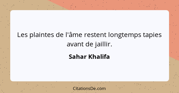 Les plaintes de l'âme restent longtemps tapies avant de jaillir.... - Sahar Khalifa