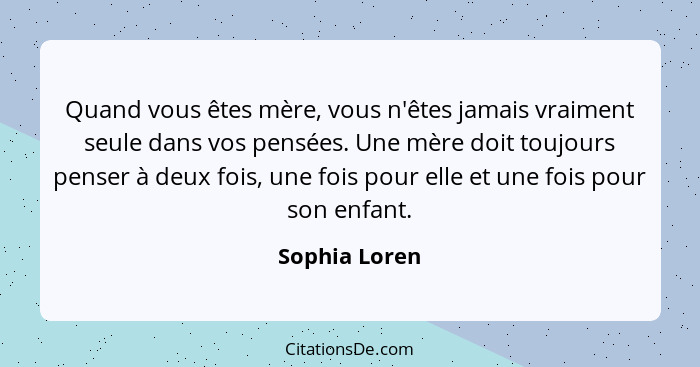 Quand vous êtes mère, vous n'êtes jamais vraiment seule dans vos pensées. Une mère doit toujours penser à deux fois, une fois pour elle... - Sophia Loren