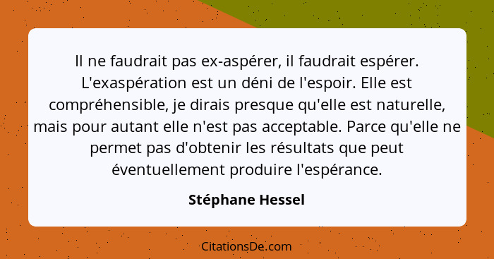 Il ne faudrait pas ex-aspérer, il faudrait espérer. L'exaspération est un déni de l'espoir. Elle est compréhensible, je dirais presq... - Stéphane Hessel