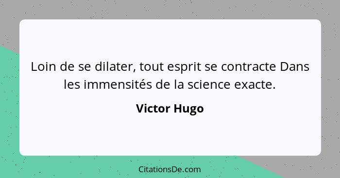 Loin de se dilater, tout esprit se contracte Dans les immensités de la science exacte.... - Victor Hugo