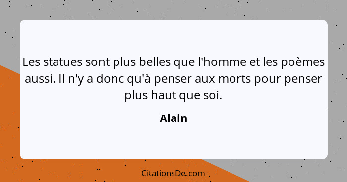 Les statues sont plus belles que l'homme et les poèmes aussi. Il n'y a donc qu'à penser aux morts pour penser plus haut que soi.... - Alain