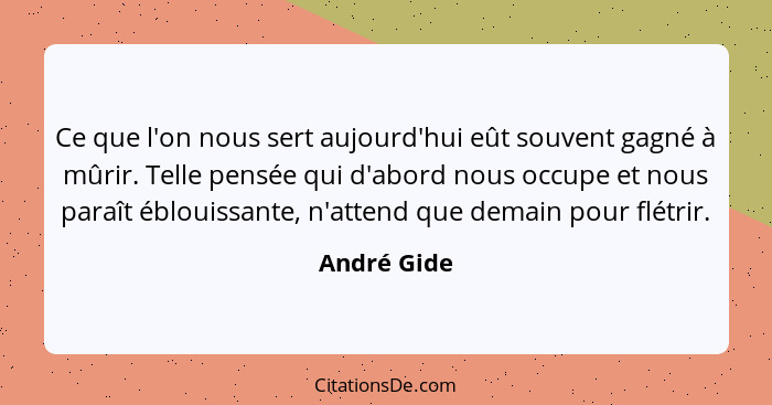 Ce que l'on nous sert aujourd'hui eût souvent gagné à mûrir. Telle pensée qui d'abord nous occupe et nous paraît éblouissante, n'attend q... - André Gide