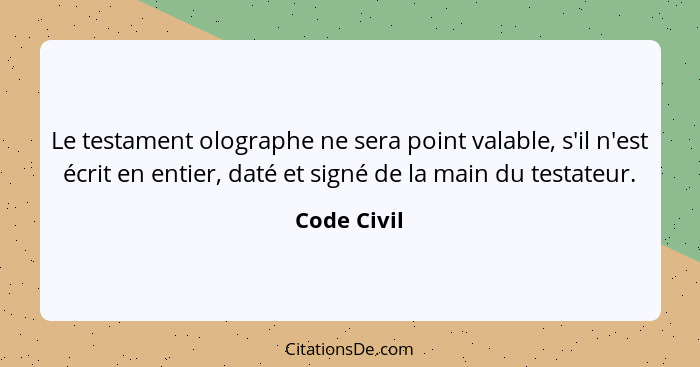 Le testament olographe ne sera point valable, s'il n'est écrit en entier, daté et signé de la main du testateur.... - Code Civil