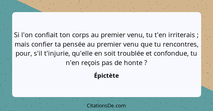 Si l'on confiait ton corps au premier venu, tu t'en irriterais ; mais confier ta pensée au premier venu que tu rencontres, pour, s'il... - Épictète