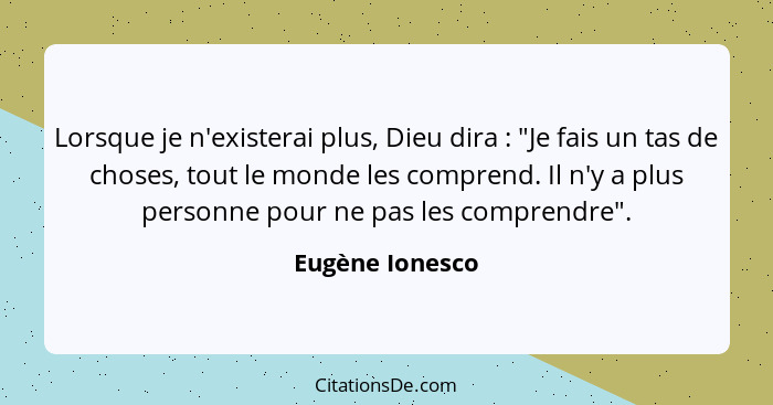 Lorsque je n'existerai plus, Dieu dira : "Je fais un tas de choses, tout le monde les comprend. Il n'y a plus personne pour ne p... - Eugène Ionesco