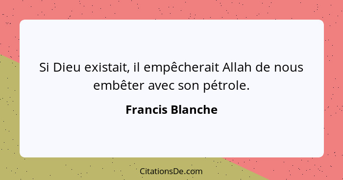 Si Dieu existait, il empêcherait Allah de nous embêter avec son pétrole.... - Francis Blanche