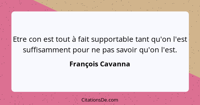 Etre con est tout à fait supportable tant qu'on l'est suffisamment pour ne pas savoir qu'on l'est.... - François Cavanna