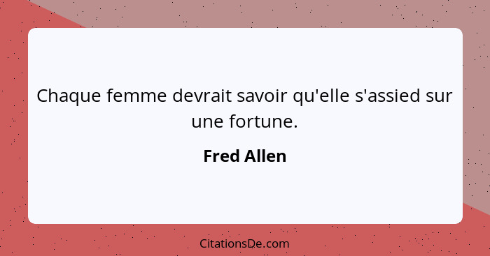 Chaque femme devrait savoir qu'elle s'assied sur une fortune.... - Fred Allen