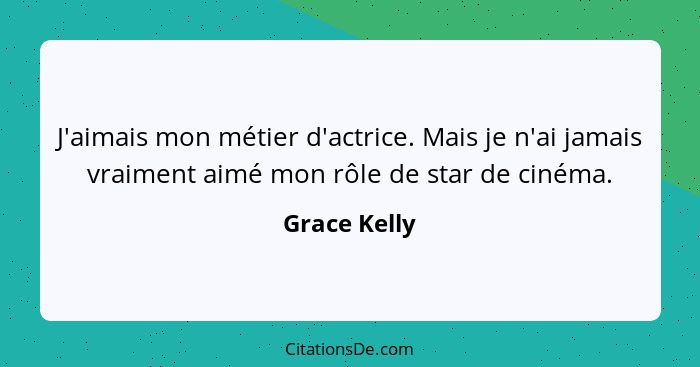 J'aimais mon métier d'actrice. Mais je n'ai jamais vraiment aimé mon rôle de star de cinéma.... - Grace Kelly