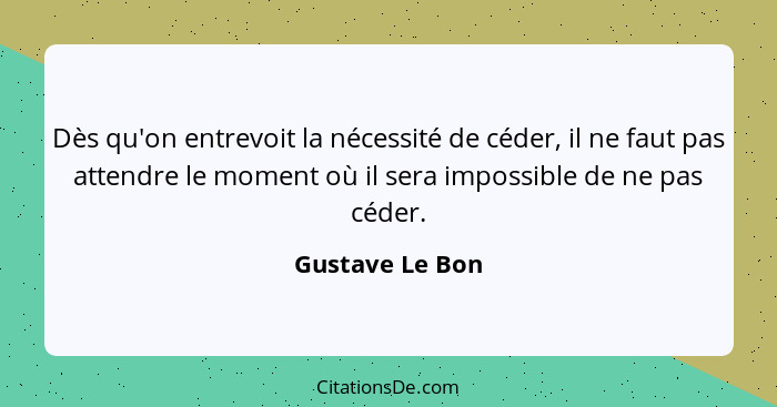 Dès qu'on entrevoit la nécessité de céder, il ne faut pas attendre le moment où il sera impossible de ne pas céder.... - Gustave Le Bon