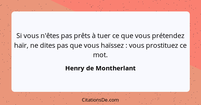 Si vous n'êtes pas prêts à tuer ce que vous prétendez haïr, ne dites pas que vous haïssez : vous prostituez ce mot.... - Henry de Montherlant