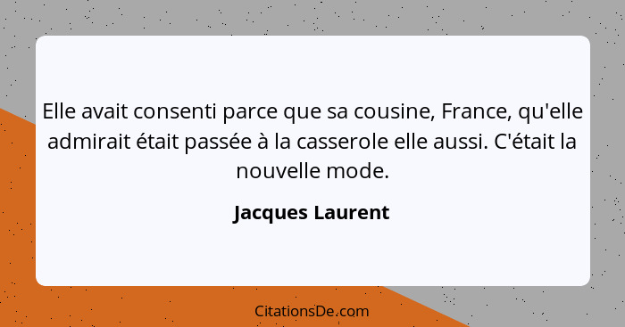 Elle avait consenti parce que sa cousine, France, qu'elle admirait était passée à la casserole elle aussi. C'était la nouvelle mode.... - Jacques Laurent