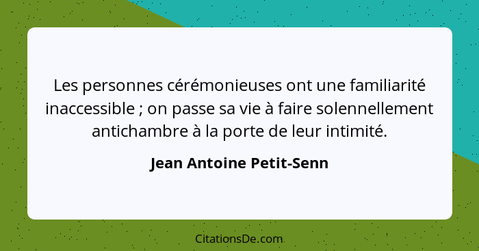 Les personnes cérémonieuses ont une familiarité inaccessible ; on passe sa vie à faire solennellement antichambre à la... - Jean Antoine Petit-Senn