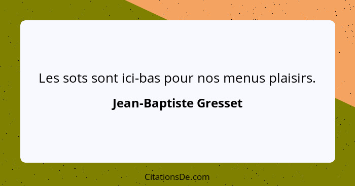 Les sots sont ici-bas pour nos menus plaisirs.... - Jean-Baptiste Gresset