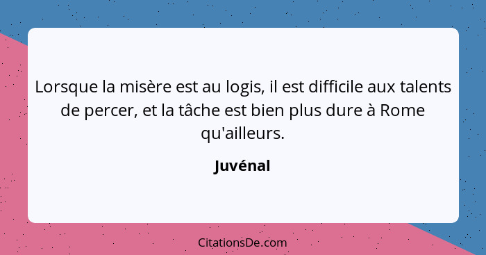 Lorsque la misère est au logis, il est difficile aux talents de percer, et la tâche est bien plus dure à Rome qu'ailleurs.... - Juvénal