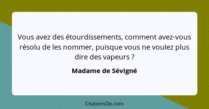 Vous avez des étourdissements, comment avez-vous résolu de les nommer, puisque vous ne voulez plus dire des vapeurs ?... - Madame de Sévigné