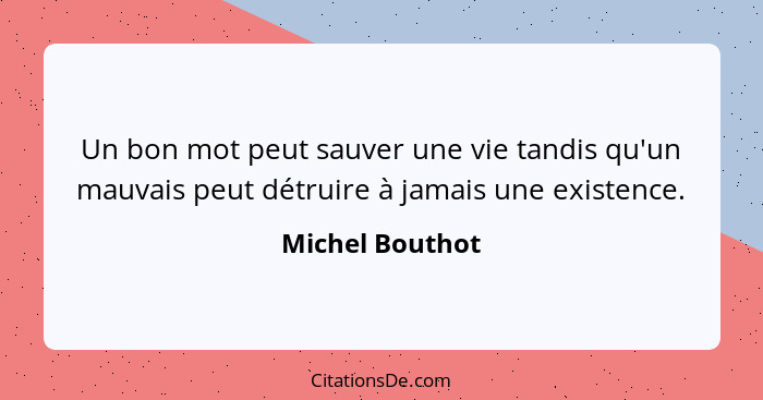 Un bon mot peut sauver une vie tandis qu'un mauvais peut détruire à jamais une existence.... - Michel Bouthot