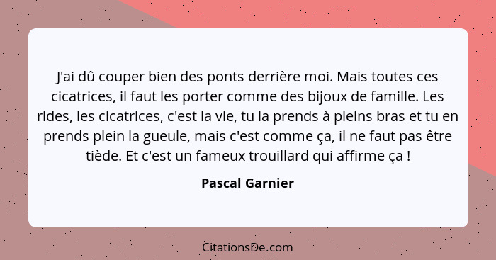 J'ai dû couper bien des ponts derrière moi. Mais toutes ces cicatrices, il faut les porter comme des bijoux de famille. Les rides, le... - Pascal Garnier