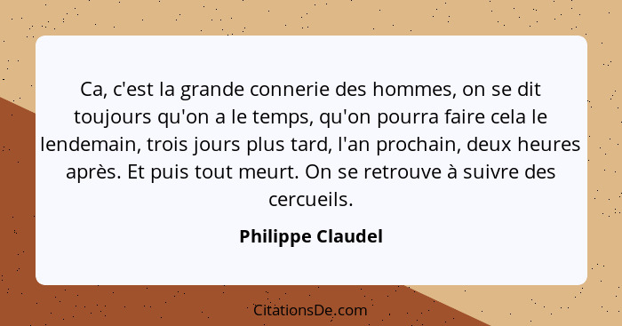 Ca, c'est la grande connerie des hommes, on se dit toujours qu'on a le temps, qu'on pourra faire cela le lendemain, trois jours plu... - Philippe Claudel