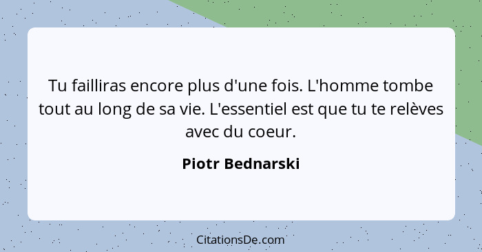Tu failliras encore plus d'une fois. L'homme tombe tout au long de sa vie. L'essentiel est que tu te relèves avec du coeur.... - Piotr Bednarski