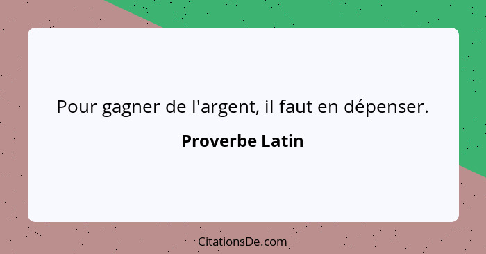 Pour gagner de l'argent, il faut en dépenser.... - Proverbe Latin