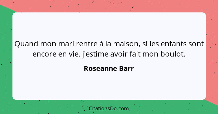 Quand mon mari rentre à la maison, si les enfants sont encore en vie, j'estime avoir fait mon boulot.... - Roseanne Barr