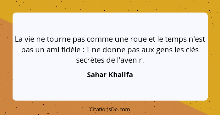 La vie ne tourne pas comme une roue et le temps n'est pas un ami fidèle : il ne donne pas aux gens les clés secrètes de l'avenir.... - Sahar Khalifa