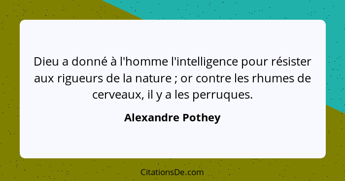 Dieu a donné à l'homme l'intelligence pour résister aux rigueurs de la nature ; or contre les rhumes de cerveaux, il y a les p... - Alexandre Pothey