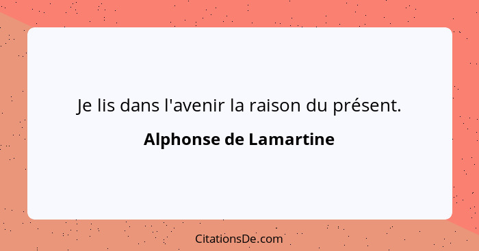 Je lis dans l'avenir la raison du présent.... - Alphonse de Lamartine