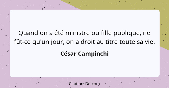 Quand on a été ministre ou fille publique, ne fût-ce qu'un jour, on a droit au titre toute sa vie.... - César Campinchi