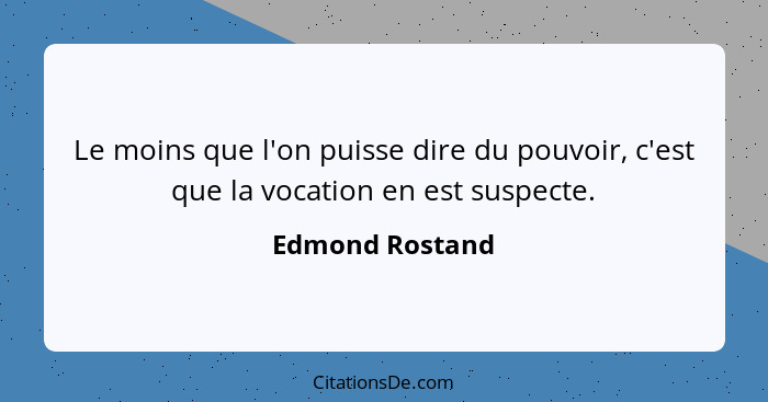 Le moins que l'on puisse dire du pouvoir, c'est que la vocation en est suspecte.... - Edmond Rostand