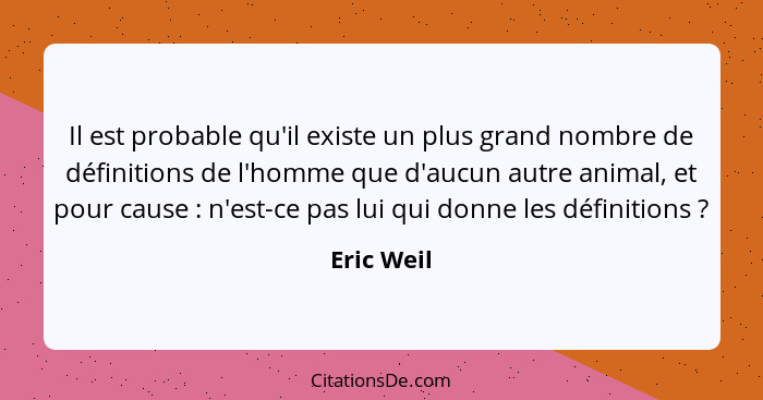 Il est probable qu'il existe un plus grand nombre de définitions de l'homme que d'aucun autre animal, et pour cause : n'est-ce pas lu... - Eric Weil