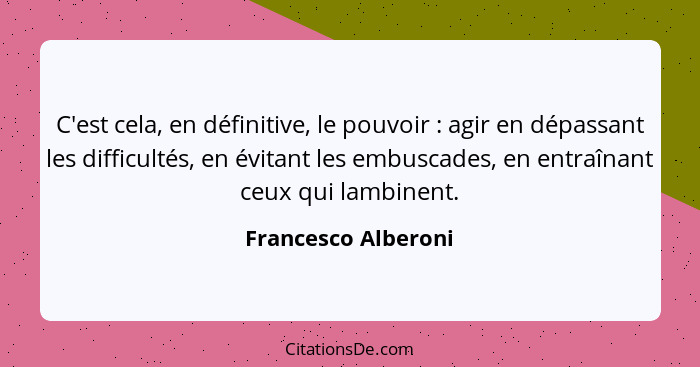 C'est cela, en définitive, le pouvoir : agir en dépassant les difficultés, en évitant les embuscades, en entraînant ceux qui... - Francesco Alberoni